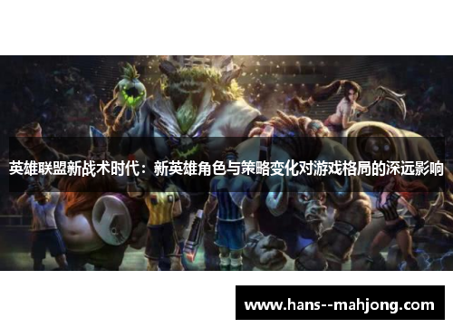 英雄联盟新战术时代：新英雄角色与策略变化对游戏格局的深远影响