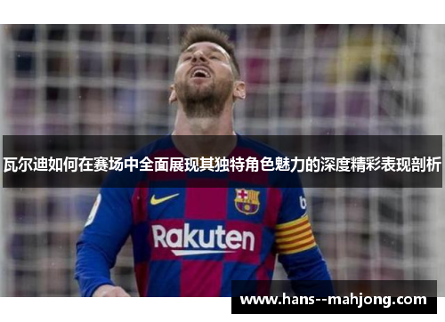 瓦尔迪如何在赛场中全面展现其独特角色魅力的深度精彩表现剖析