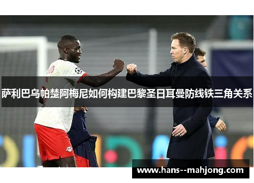 萨利巴乌帕楚阿梅尼如何构建巴黎圣日耳曼防线铁三角关系