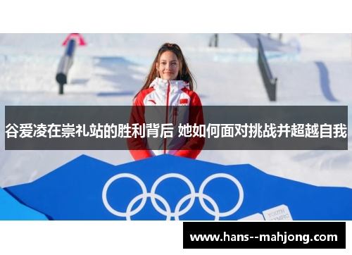 谷爱凌在崇礼站的胜利背后 她如何面对挑战并超越自我