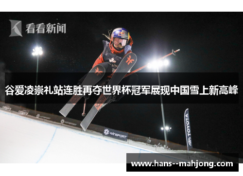 谷爱凌崇礼站连胜再夺世界杯冠军展现中国雪上新高峰