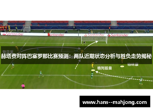 赫塔费对阵巴塞罗那比赛预测：两队近期状态分析与胜负走势揭秘