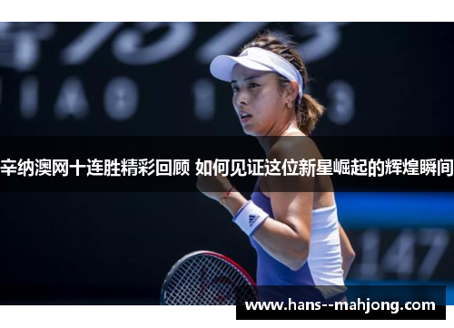 辛纳澳网十连胜精彩回顾 如何见证这位新星崛起的辉煌瞬间