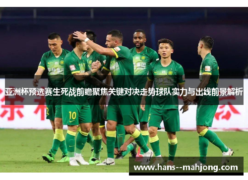 亚洲杯预选赛生死战前瞻聚焦关键对决走势球队实力与出线前景解析