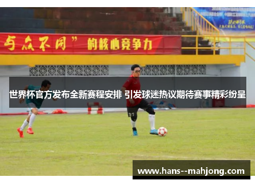 世界杯官方发布全新赛程安排 引发球迷热议期待赛事精彩纷呈