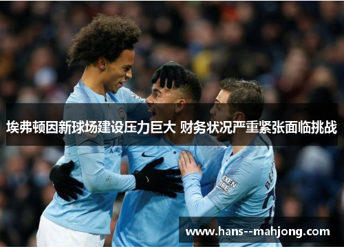 埃弗顿因新球场建设压力巨大 财务状况严重紧张面临挑战