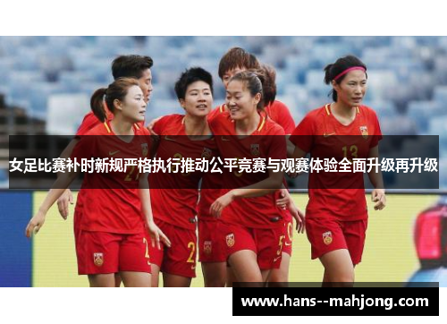 女足比赛补时新规严格执行推动公平竞赛与观赛体验全面升级再升级