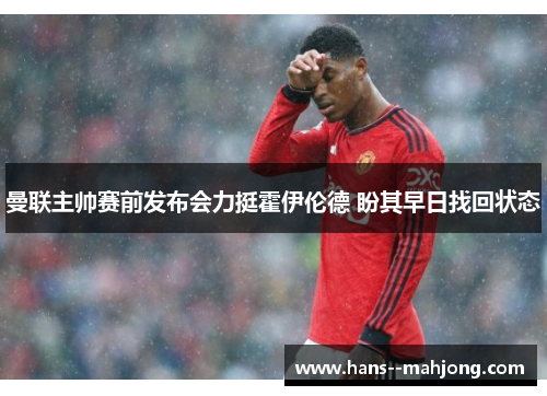曼联主帅赛前发布会力挺霍伊伦德 盼其早日找回状态