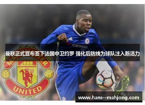 曼联正式宣布签下法国中卫约罗 强化后防线为球队注入新活力